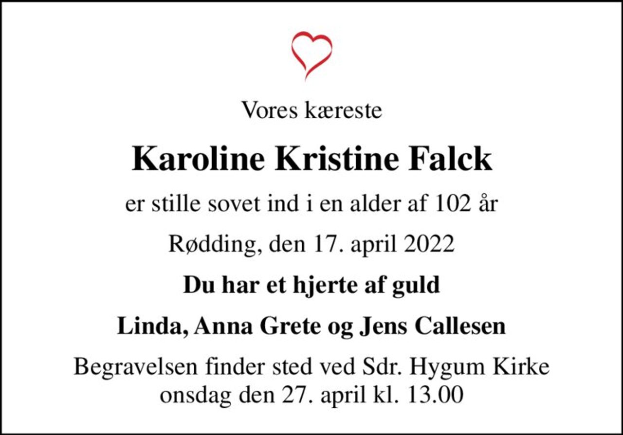 Vores kæreste
Karoline Kristine Falck
er stille sovet ind i en alder af 102 år
Rødding, den 17. april 2022
Du har et hjerte af guld
Linda, Anna Grete og Jens Callesen
Begravelsen finder sted ved Sdr. Hygum Kirke  onsdag den 27. april kl. 13.00