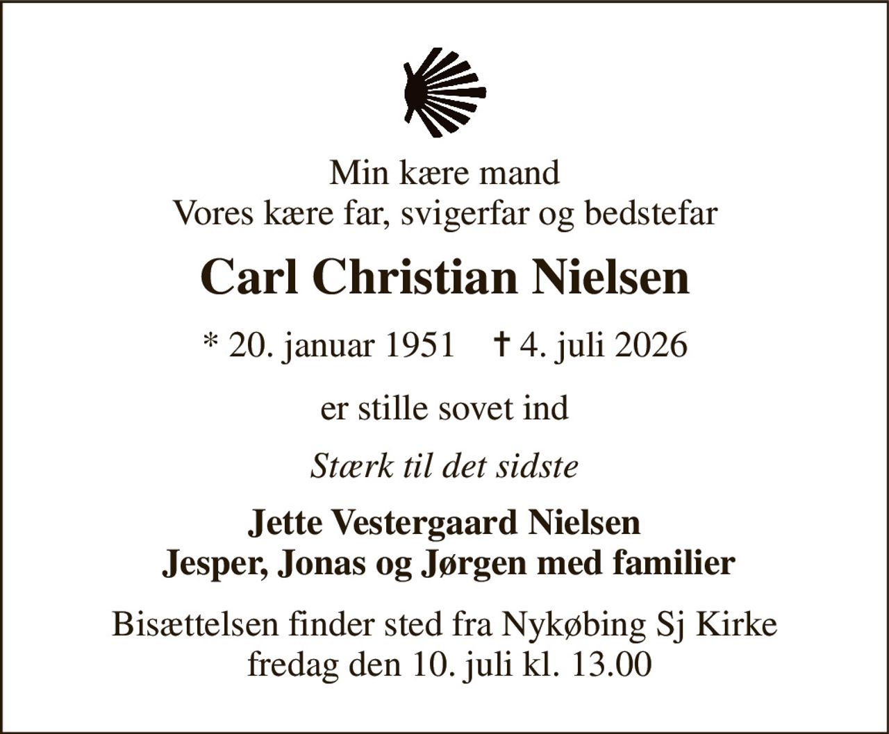 Min kære mand Vores kære far, svigerfar og bedstefar 
Carl Christian Nielsen 
* 20. januar 1951    ✝ 4. juli 2026 
er stille sovet ind 
Stærk til det sidste 
Jette Vestergaard Nielsen  Jesper, Jonas og Jørgen med familier 
Bisættelsen finder sted fra Nykøbing Sj Kirke  fredag den 10. juli kl. 13.00