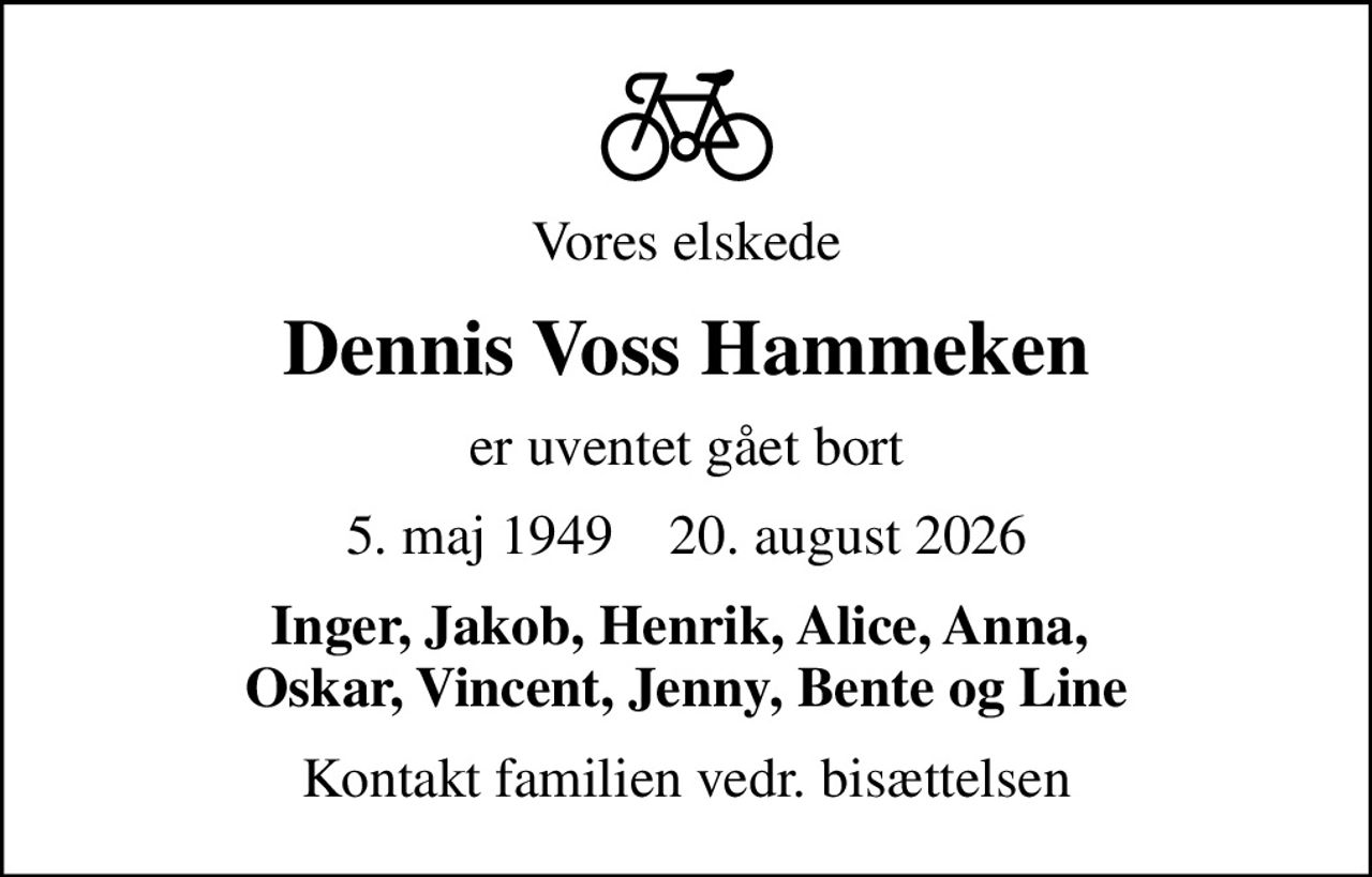 Vores elskede
Dennis Voss Hammeken
er uventet gået bort
5. maj 1949    20. august 2026
Inger, Jakob, Henrik, Alice, Anna,  Oskar, Vincent, Jenny, Bente og Line
Kontakt familien vedr. bisættelsen