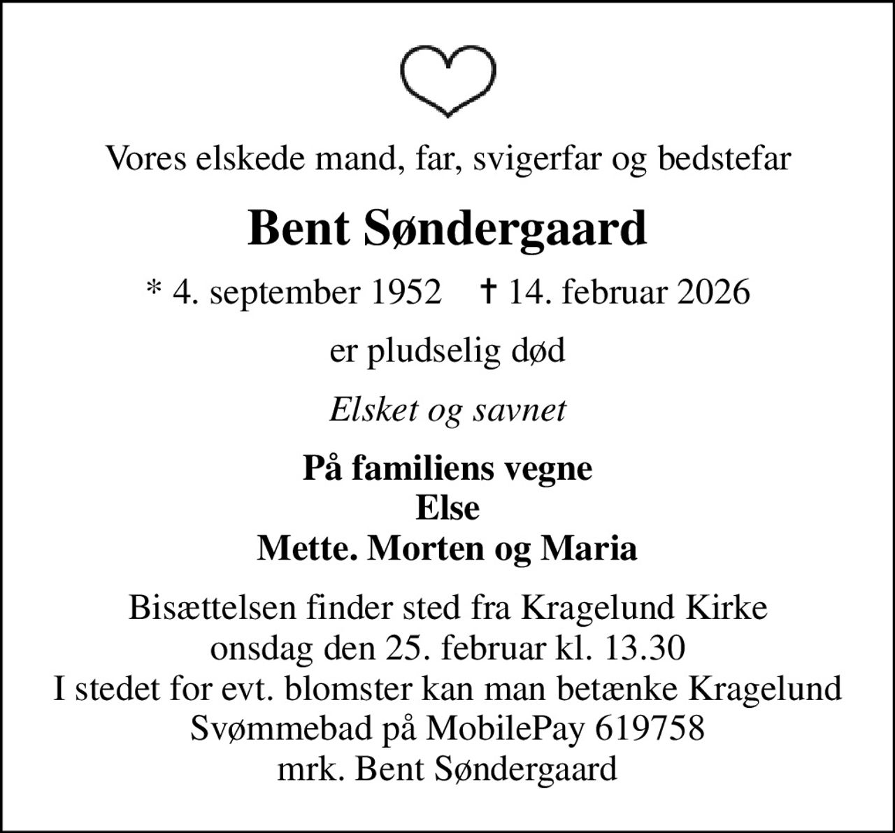 Vores elskede mand, far, svigerfar og bedstefar
Bent Søndergaard
* 4. september 1952    ✝ 14. februar 2026
er pludselig død
Elsket og savnet
På familiens vegne Else Mette. Morten og Maria
Bisættelsen finder sted fra Kragelund Kirke  onsdag den 25. februar kl. 13.30  I stedet for evt. blomster kan man betænke Kragelund Svømmebad på MobilePay 619758 mrk. Bent Søndergaard