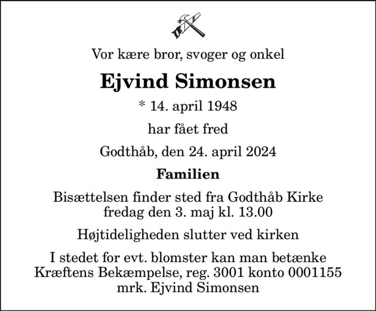 Vor kære bror, svoger og onkel
Ejvind Simonsen
* 14. april 1948
har fået fred
Godthåb, den 24. april 2024
Familien
Bisættelsen finder sted fra Godthåb Kirke  fredag den 3. maj kl. 13.00  Højtideligheden slutter ved kirken
I stedet for evt. blomster kan man betænke
					Kræftens Bekæmpelse reg.3001konto0001155mrk. Ejvind
					Simonsen