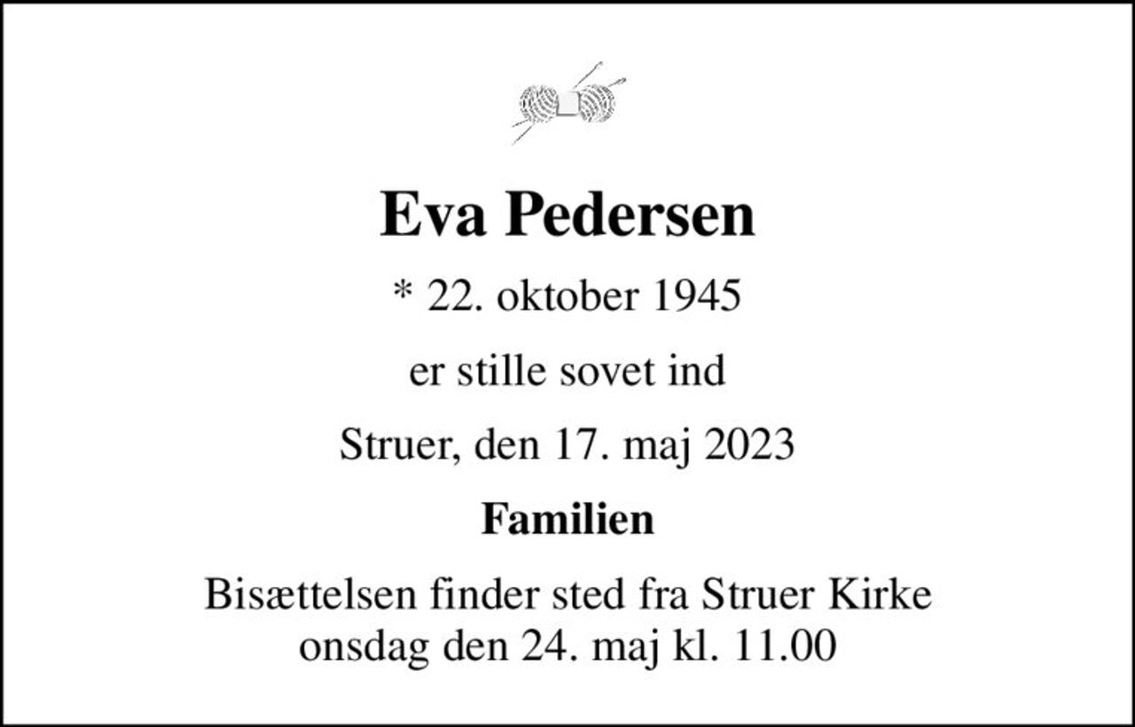 Eva Pedersen
* 22. oktober 1945
er stille sovet ind
Struer, den 17. maj 2023
Familien
Bisættelsen finder sted fra Struer Kirke  onsdag den 24. maj kl. 11.00