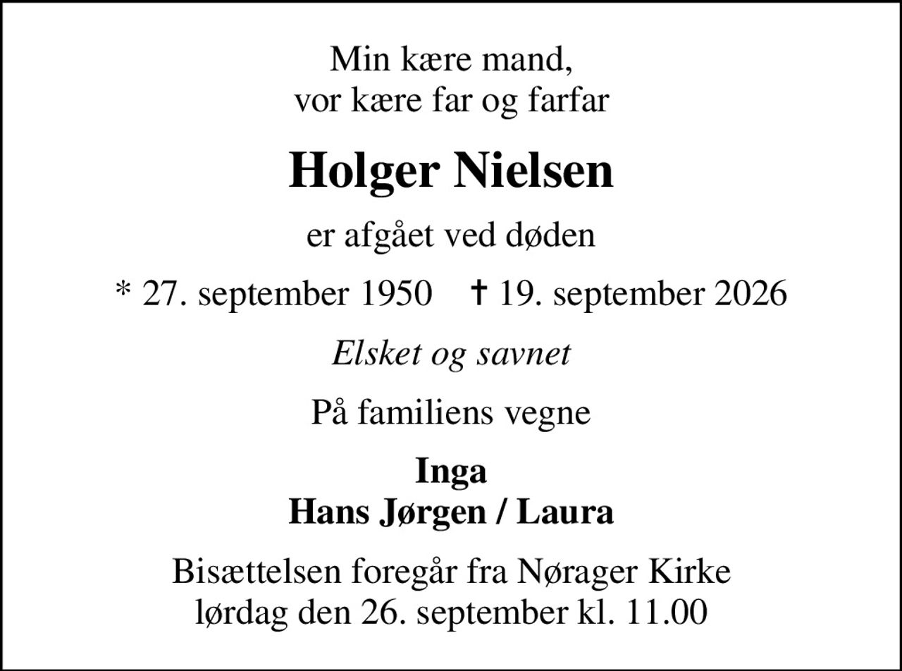Min kære mand, vor kære far og farfar
Holger Nielsen
er afgået ved døden
* 27. september 1950    ✝ 19. september 2026
Elsket og savnet
På familiens vegne
Inga Hans Jørgen / Laura
Bisættelsen foregår fra Nørager Kirke  lørdag den 26. september kl. 11.00