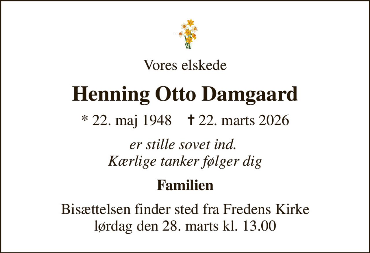 Vores elskede
Henning Otto Damgaard
* 22. maj 1948    ✝ 22. marts 2026
er stille sovet ind.  Kærlige tanker følger dig
Familien
Bisættelsen finder sted fra Fredens Kirke  lørdag den 28. marts kl. 13.00