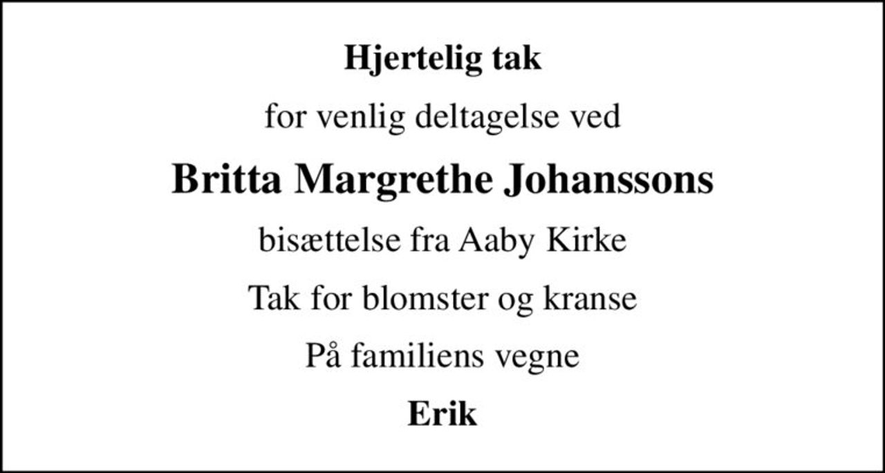 Hjertelig tak
for venlig deltagelse ved
Britta Margrethe Johanssons
bisættelse fra Aaby Kirke
Tak for blomster og kranse
På familiens vegne
Erik