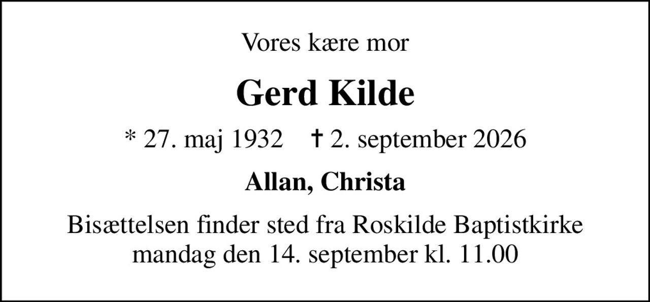 Vores kære mor
Gerd Kilde
* 27. maj 1932    ✝ 2. september 2026
Allan, Christa
Bisættelsen finder sted fra Roskilde Baptistkirke  mandag den 14. september kl. 11.00