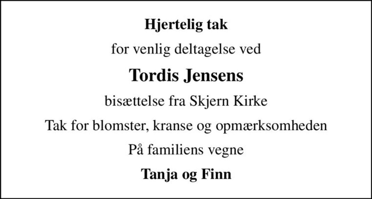 Hjertelig tak
for venlig deltagelse ved
Tordis Jensens
bisættelse fra Skjern Kirke
Tak for blomster, kranse og opmærksomheden
På familiens vegne
Tanja og Finn