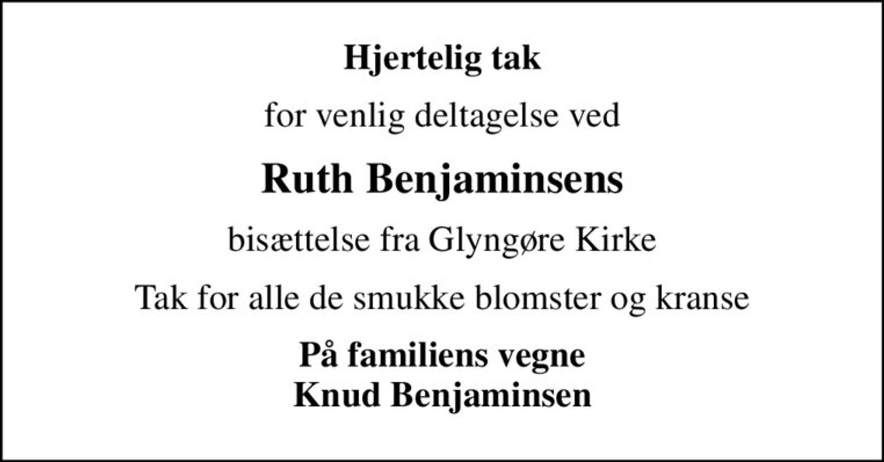 Hjertelig tak
for venlig deltagelse ved
Ruth Benjaminsens
bisættelse fra Glyngøre Kirke
Tak for alle de smukke blomster og kranse
På familiens vegne Knud Benjaminsen