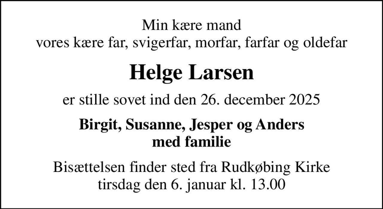 Min kære mand vores kære far, svigerfar, morfar, farfar og oldefar
Helge Larsen
er stille sovet ind den 26. december 2025
Birgit, Susanne, Jesper og Anders med familie
Bisættelsen finder sted fra Rudkøbing Kirke  tirsdag den 6. januar kl. 13.00