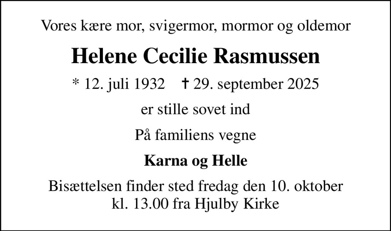 Vores kære mor, svigermor, mormor og oldemor
Helene Cecilie Rasmussen
* 12. juli 1932    ✝ 29. september 2025
er stille sovet ind
På familiens vegne
Karna og Helle
Bisættelsen finder sted fredag den 10. oktober kl. 13.00 fra Hjulby Kirke