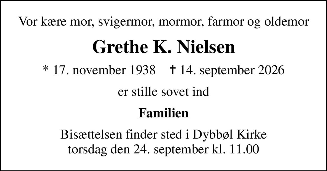 Vor kære mor, svigermor, mormor, farmor og oldemor
Grethe K. Nielsen
* 17. november 1938    ✝ 14. september 2026
er stille sovet ind
Familien
Bisættelsen finder sted i Dybbøl Kirke  torsdag den 24. september kl. 11.00