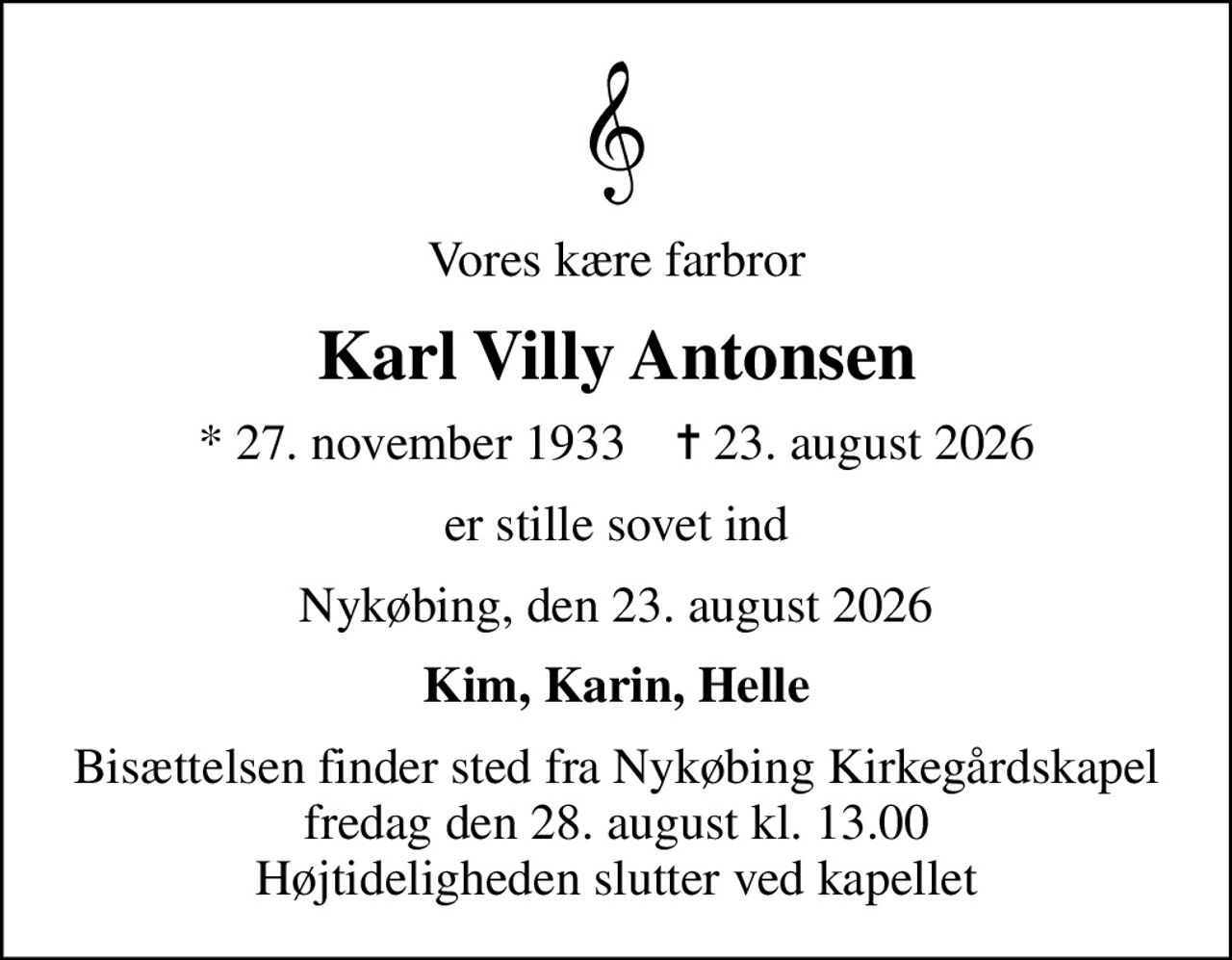 Vores kære farbror
Karl Villy Antonsen
* 27. november 1933    ✝ 23. august 2026
er stille sovet ind
Nykøbing, den 23. august 2026
Kim, Karin, Helle
Bisættelsen finder sted fra Nykøbing Kirkegårdskapel fredag den 28. august kl. 13.00 Højtideligheden slutter ved kapellet