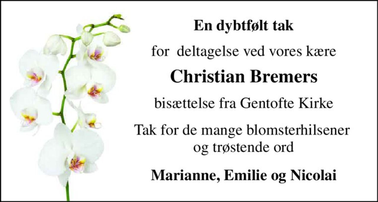En dybtfølt tak 
for  deltagelse ved vores kære 
Christian Bremers 
bisættelse fra Gentofte Kirke 
Tak for de mange blomsterhilsener  og trøstende ord 
Marianne, Emilie og Nicolai