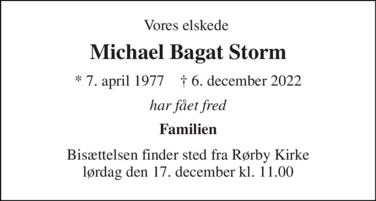Vores elskede  
Michael Bagat Storm 
* 7. april 1977    ✝ 6. december 2022 
har fået fred 
Familien 
Bisættelsen finder sted fra Rørby Kirke lørdag den 17. december kl. 11.00