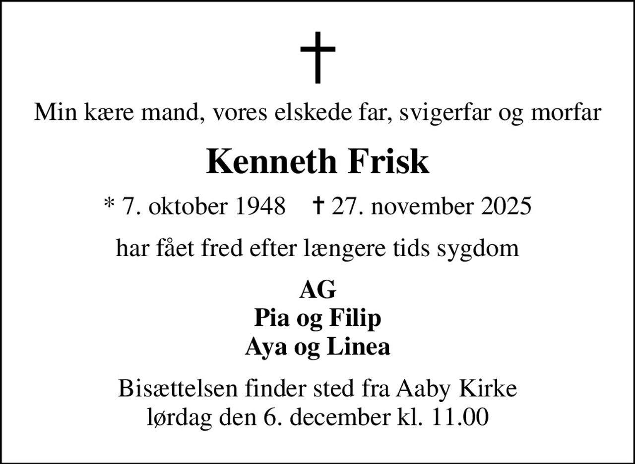 Min kære mand, vores elskede far, svigerfar og morfar
Kenneth Frisk
* 7. oktober 1948    ✝ 27. november 2025
har fået fred efter længere tids sygdom
AG Pia og Filip Aya og Linea
Bisættelsen finder sted fra Aaby Kirke  lørdag den 6. december kl. 11.00