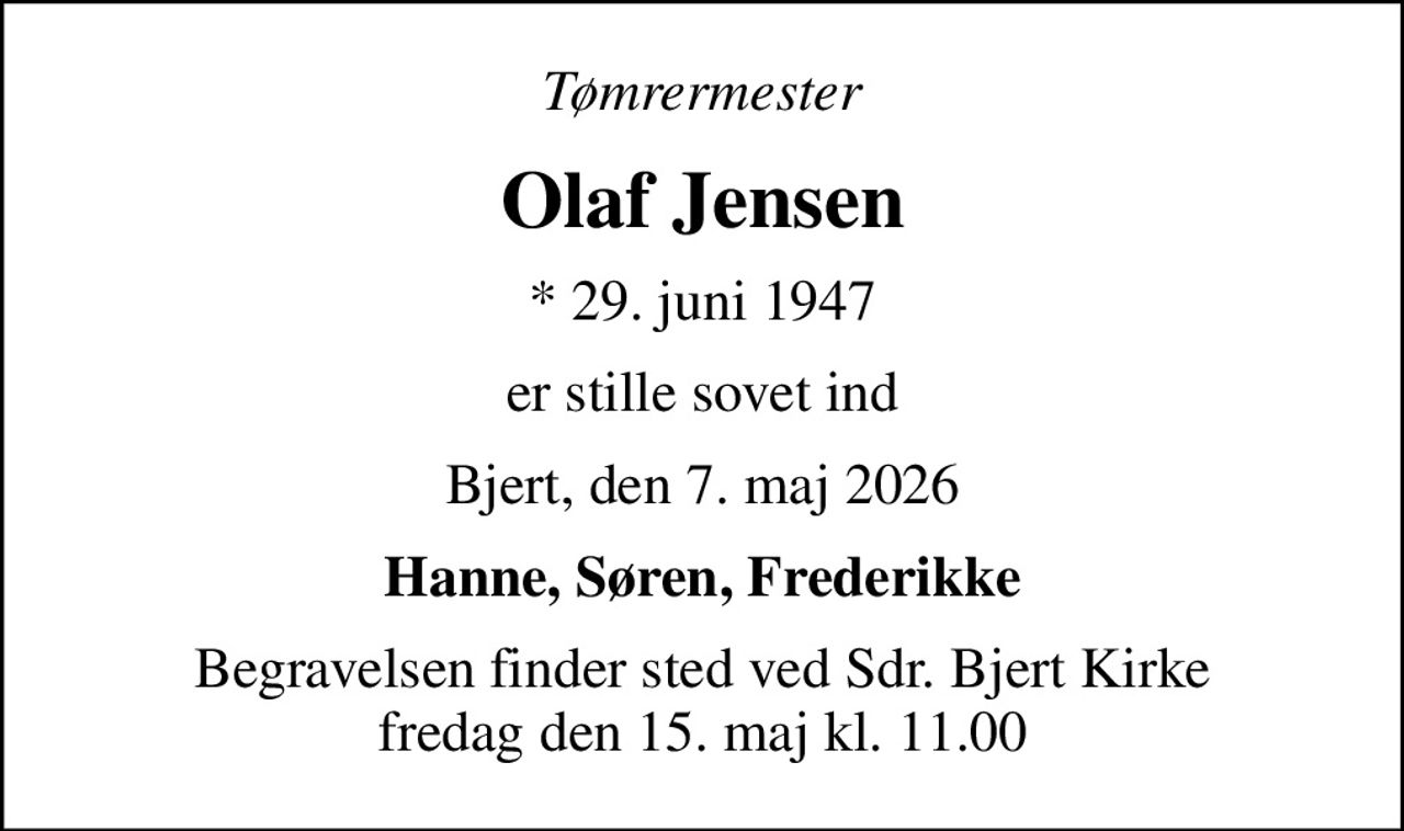 Tømrermester
Olaf Jensen
* 29. juni 1947
er stille sovet ind
Bjert, den 7. maj 2026
Hanne, Søren, Frederikke
Begravelsen finder sted ved Sdr. Bjert Kirke  fredag den 15. maj kl. 11.00