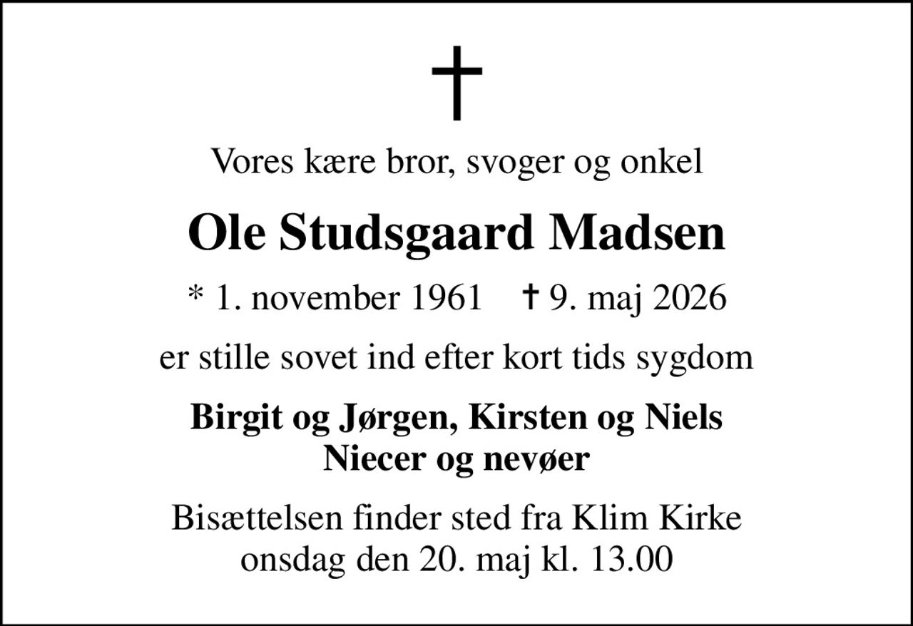 Vores kære bror, svoger og onkel
Ole Studsgaard Madsen
* 1. november 1961    ✝ 9. maj 2026
er stille sovet ind efter kort tids sygdom
Birgit og Jørgen, Kirsten og Niels Niecer og nevøer
Bisættelsen finder sted fra Klim Kirke  onsdag den 20. maj kl. 13.00