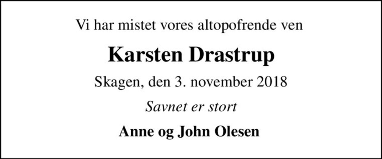 Vi har mistet vores altopofrende ven 
Karsten Drastrup
Skagen, den 3. november 2018
Savnet er stort
Anne og John Olesen