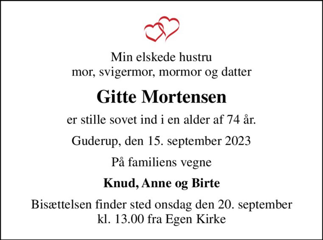 Min elskede hustru mor, svigermor, mormor og datter
Gitte Mortensen
er stille sovet ind i en alder af 74 år.
Guderup, den 15. september 2023
På familiens vegne
Knud, Anne og Birte
Bisættelsen finder sted onsdag den 20. september kl. 13.00 fra Egen Kirke
