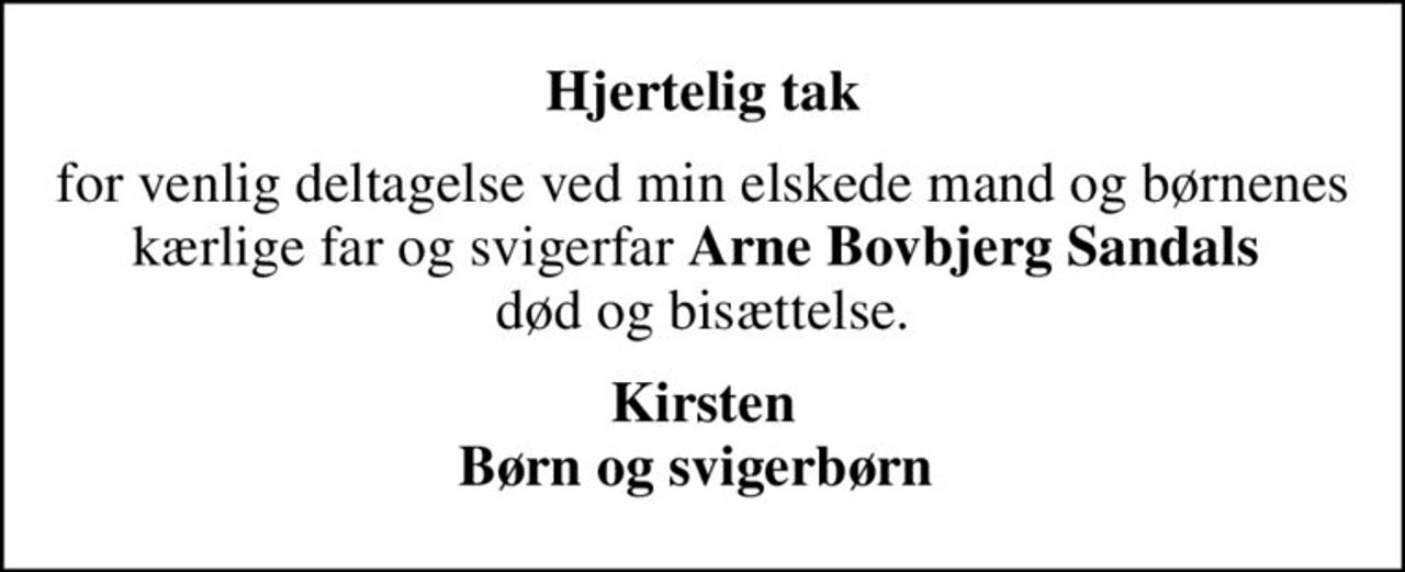 Hjertelig tak
for venlig deltagelse ved min elskede mand og børnenes kærlige far og svigerfar <b>Arne Bovbjerg Sandals</b>  død og bisættelse.
Kirsten Børn og svigerbørn
