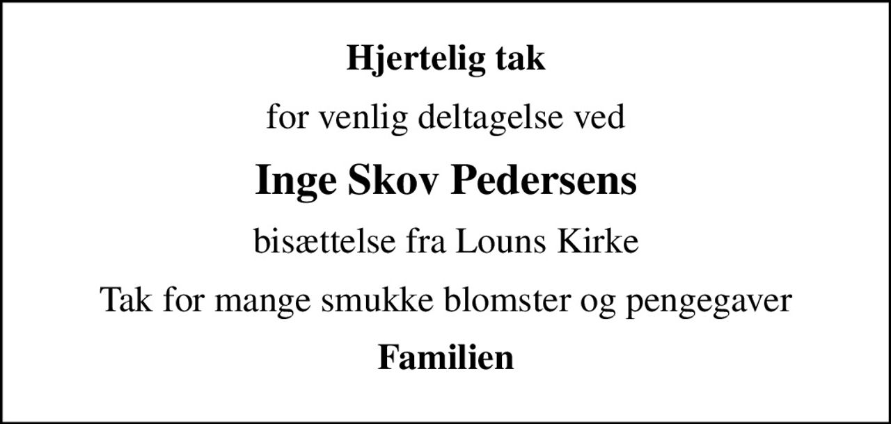 Hjertelig tak
for venlig deltagelse ved
Inge Skov Pedersens
bisættelse fra Louns Kirke
Tak for mange smukke blomster og pengegaver
Familien