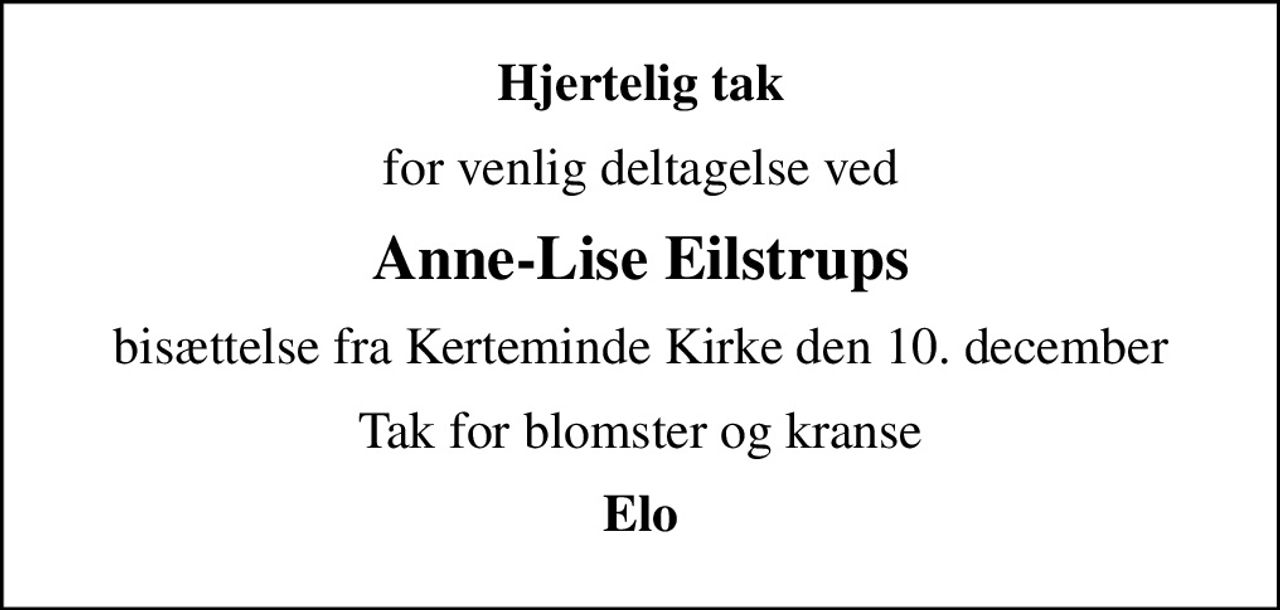 Hjertelig tak
for venlig deltagelse ved
Anne-Lise Eilstrups
bisættelse fra Kerteminde Kirke den 10. december
Tak for blomster og kranse
Elo