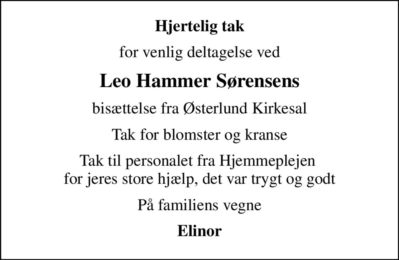Hjertelig tak
for venlig deltagelse ved
Leo Hammer Sørensens
bisættelse fra Østerlund Kirkesal
Tak for blomster og kranse
Tak til personalet fra Hjemmeplejen  for jeres store hjælp, det var trygt og godt
På familiens vegne
Elinor