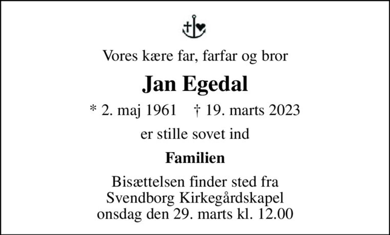 Vores kære far, farfar og bror
Jan Egedal
* 2. maj 1961    ✝ 19. marts 2023
er stille sovet ind
Familien
Bisættelsen finder sted fra Svendborg Kirkegårdskapel  onsdag den 29. marts kl. 12.00
