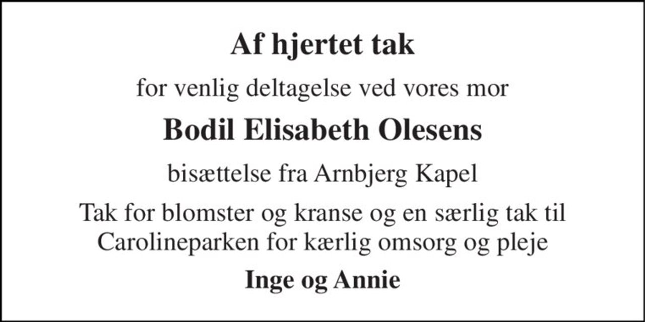 Af hjertet tak 
for venlig deltagelse ved vores mor 
Bodil Elisabeth Olesens 
bisættelse fra Arnbjerg Kapel 
Tak for blomster og kranse og en særlig tak til Carolineparken for kærlig omsorg og pleje 
Inge og Annie