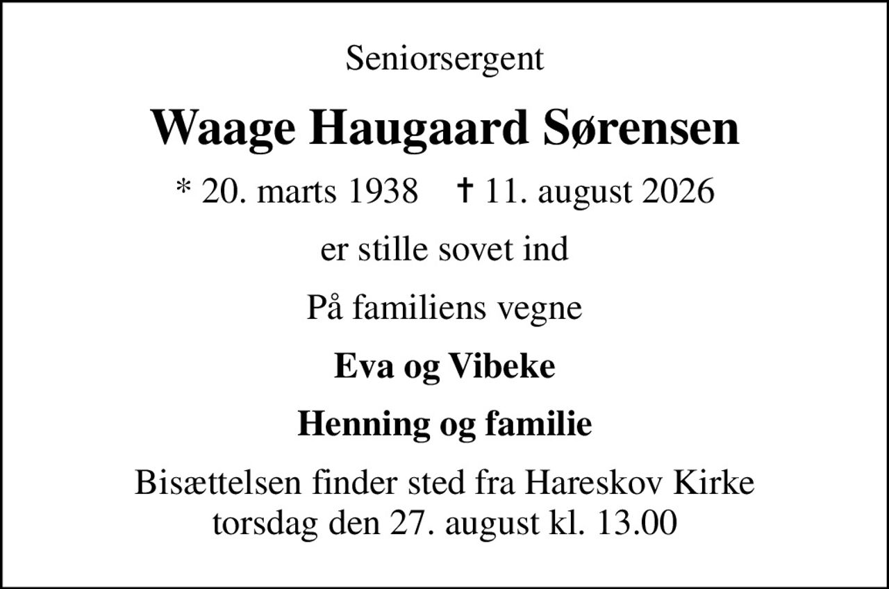 Seniorsergent
Waage Haugaard Sørensen
* 20. marts 1938    ✝ 11. august 2026
er stille sovet ind
På familiens vegne
Eva og Vibeke
Bisættelsen finder sted fra Hareskov Kirke  torsdag den 27. august kl. 13.00