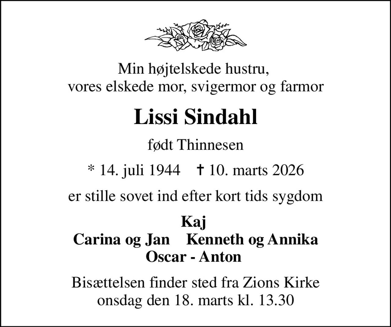 Min højtelskede hustru,  vores elskede mor, svigermor og farmor
Lissi Sindahl
født Thinnesen
* 14. juli 1944    ✝ 10. marts 2026
er stille sovet ind efter kort tids sygdom
Kaj  Carina og Jan    Kenneth og Annika Oscar - Anton 
Bisættelsen finder sted fra Zions Kirke  onsdag den 18. marts kl. 13.30