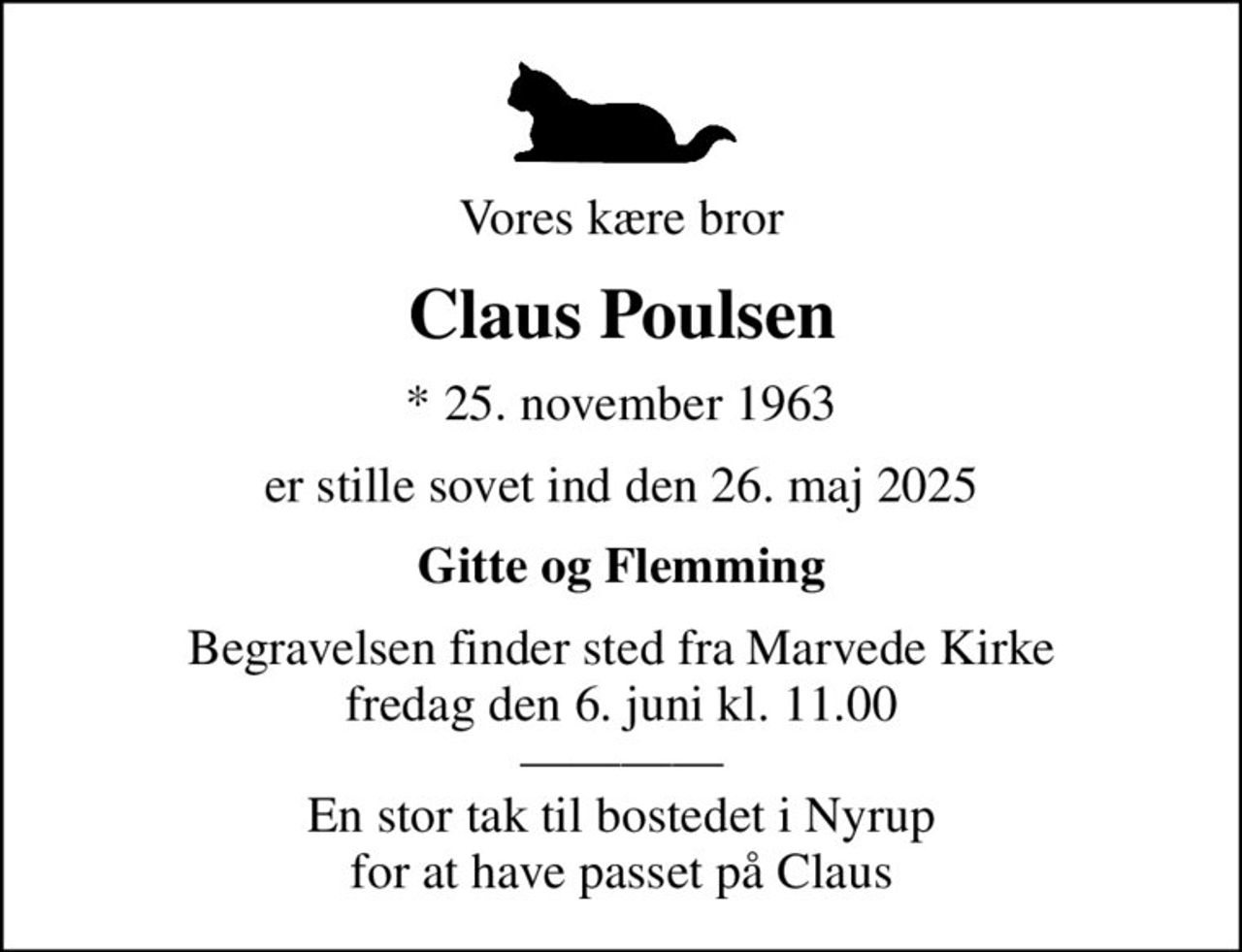 Vores kære bror
Claus Poulsen
* 25. november 1963
er stille sovet ind den 26. maj 2025
Gitte og Flemming
Begravelsen finder sted fra Marvede Kirke  fredag den 6. juni kl. 11.00   En stor tak til bostedet i Nyrup for at have passet på Claus