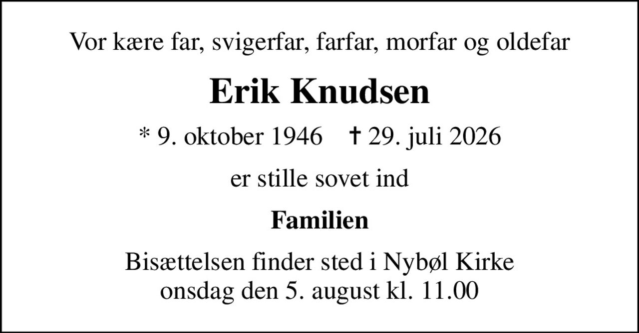 Vor kære far, svigerfar, farfar, morfar og oldefar
Erik Knudsen
* 9. oktober 1946    ✝ 29. juli 2026
er stille sovet ind
Familien
Bisættelsen finder sted i Nybøl Kirke  onsdag den 5. august kl. 11.00