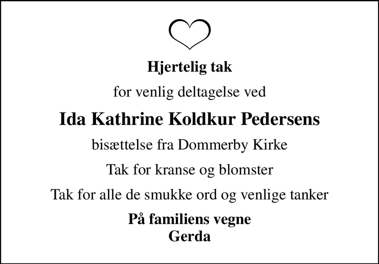 Hjertelig tak
for venlig deltagelse ved
Ida Kathrine Koldkur Pedersens
bisættelse fra Dommerby Kirke
Tak for kranse og blomster
Tak for alle de smukke ord og venlige tanker
På familiens vegne Gerda