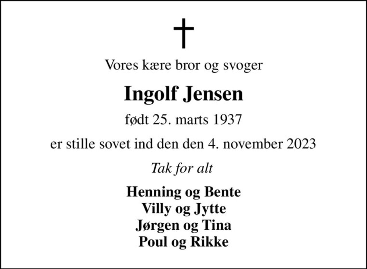 Vores kære bror og svoger
Ingolf Jensen
født 25. marts 1937
er stille sovet ind den den 4. november 2023
Tak for alt 
Henning og Bente Villy og Jytte Jørgen og Tina Poul og Rikke