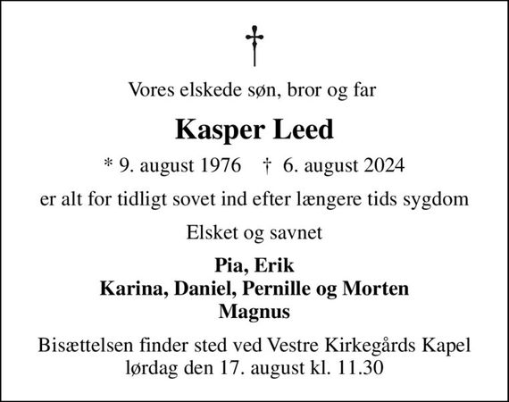 Vores elskede søn, bror og far 
Kasper Leed
* 9. august 1976    &#x271d; 6. august 2024
er alt for tidligt sovet ind efter længere tids sygdom
Elsket og savnet
Pia, Erik Karina, Daniel, Pernille og Morten Magnus
Bisættelsen finder sted ved Vestre Kirkegårds Kapel  lørdag den 17. august kl. 11.30