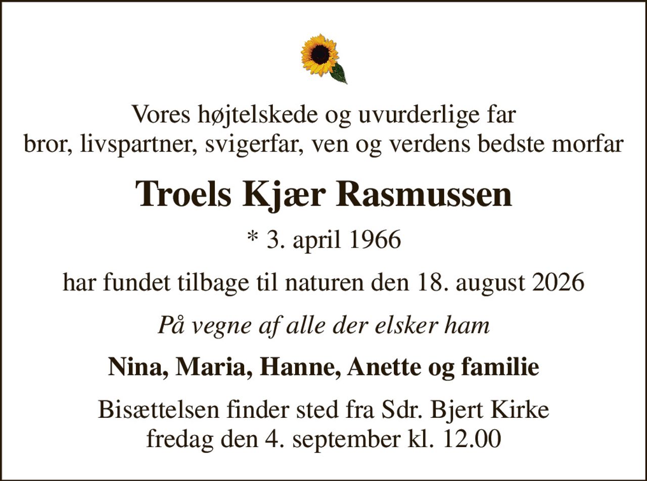 Vores højtelskede og uvurderlige far bror, livspartner, svigerfar, ven og verdens bedste morfar
Troels Kjær Rasmussen
* 3. april 1966
har fundet tilbage til naturen den 18. august 2026
På vegne af alle der elsker ham
Nina, Maria, Hanne, Anette og familie
Bisættelsen finder sted fra Sdr. Bjert Kirke  fredag den 4. september kl. 12.00