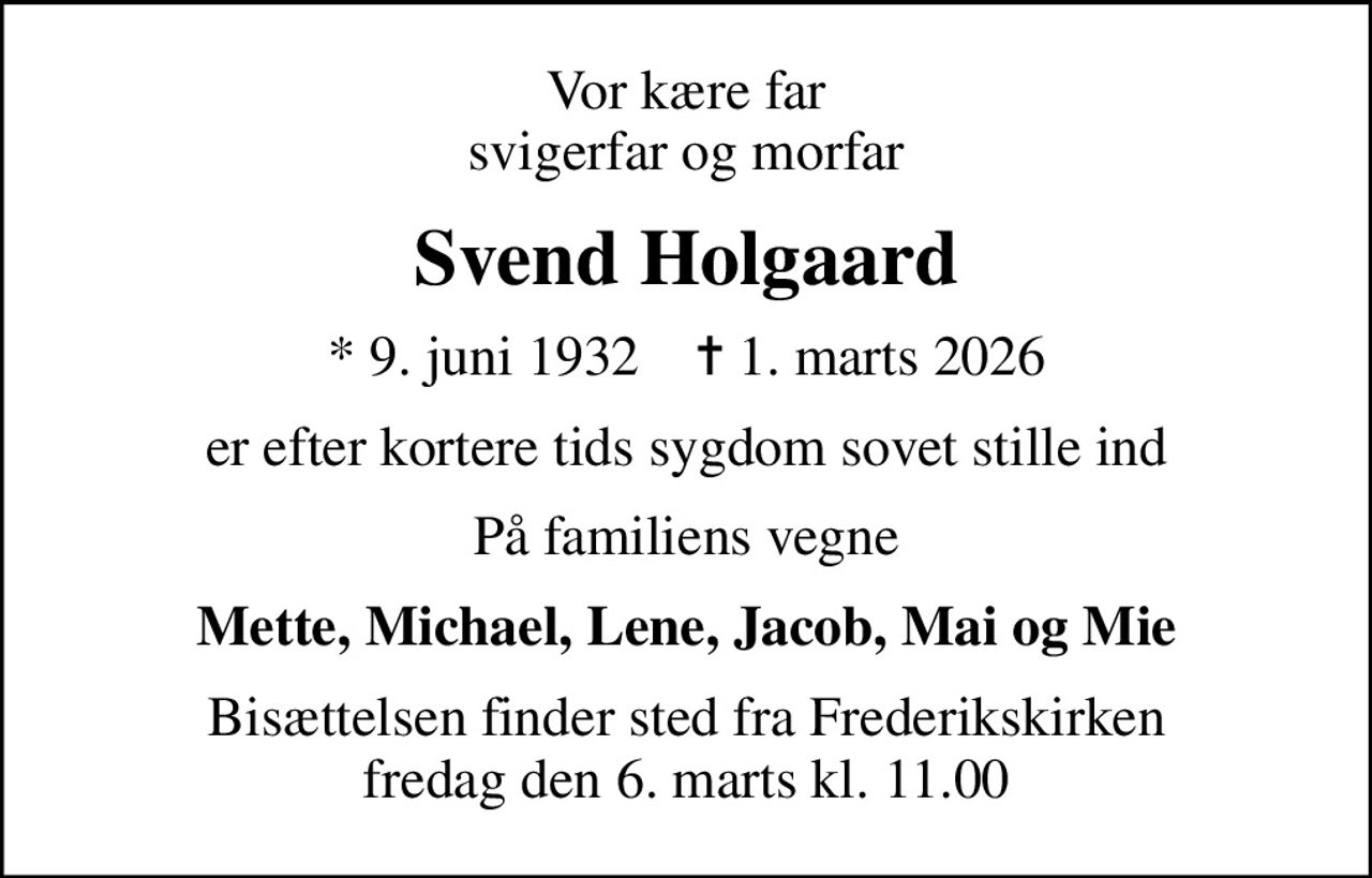 Vor kære far svigerfar og morfar
Svend Holgaard
* 9. juni 1932    ✝ 1. marts 2026
er efter kortere tids sygdom sovet stille ind
På familiens vegne
Mette, Michael, Lene, Jacob, Mai og Mie
Bisættelsen finder sted fra Frederikskirken  fredag den 6. marts kl. 11.00