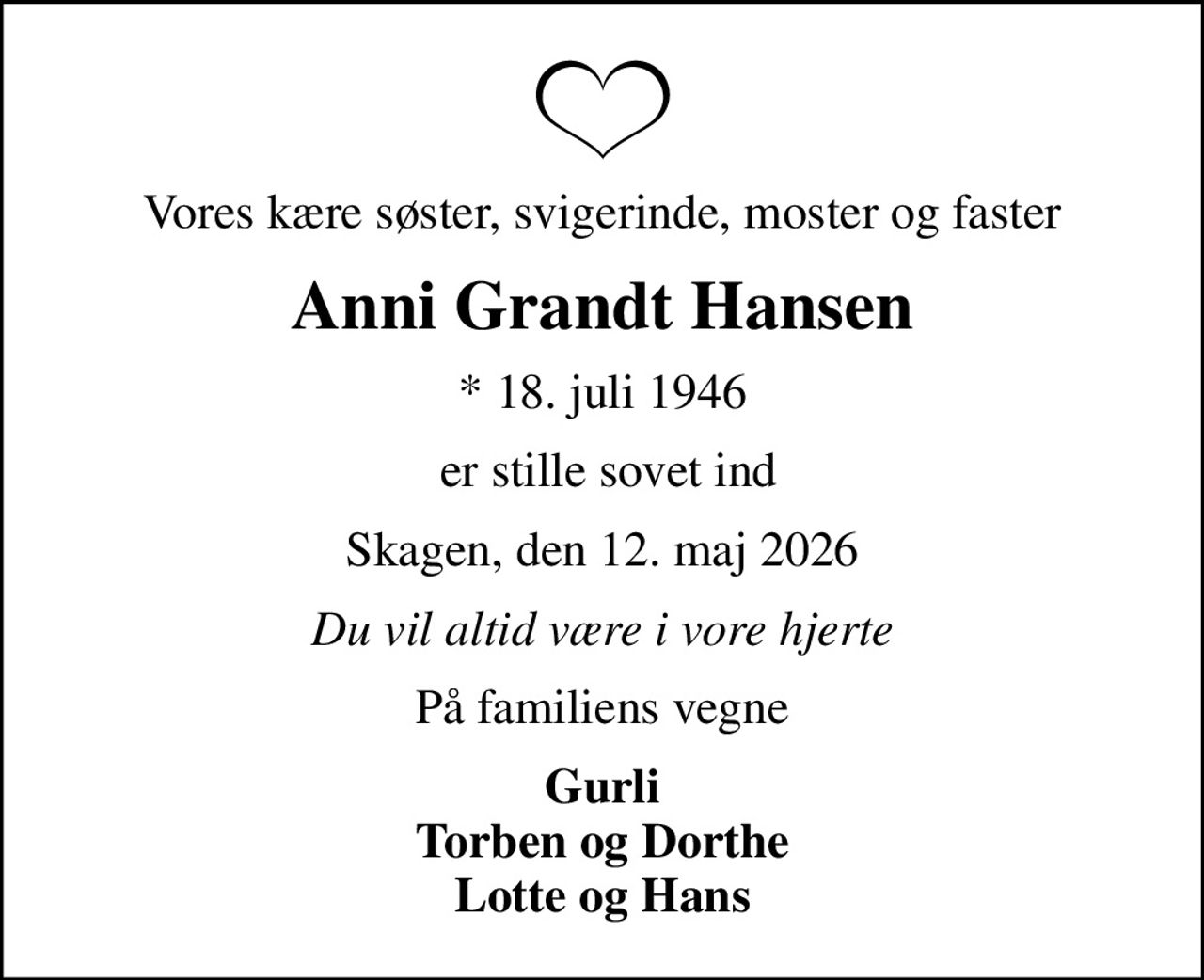Vores kære søster, svigerinde, moster og faster
Anni Grandt Hansen
* 18. juli 1946
 er stille sovet ind
Skagen, den 12. maj 2026
Du vil altid være i vore hjerte
På familiens vegne
Gurli Torben og Dorthe Lotte og Hans