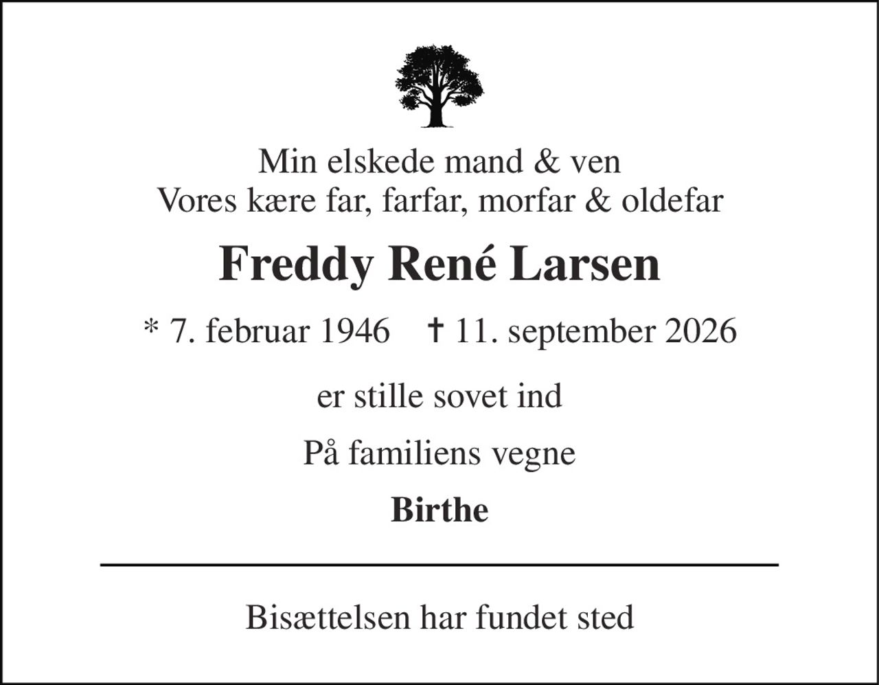 Min elskede mand & ven Vores kære far, farfar, morfar & oldefar 
Freddy René Larsen 
*​ 7. februar 1946​    ✝​ 11. september 2026 
er stille sovet ind 
På familiens vegne 
Birthe 
Bisættelsen har fundet sted
