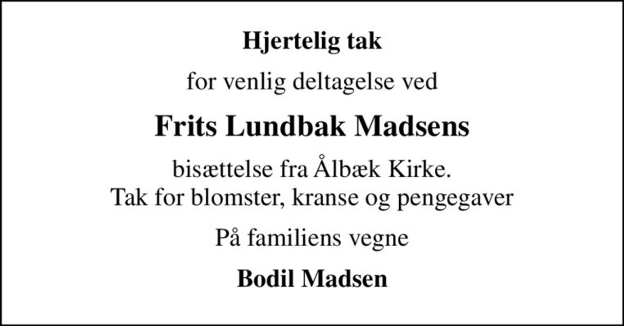 Hjertelig tak
for venlig deltagelse ved
Frits Lundbak Madsens
bisættelse fra Ålbæk Kirke. Tak for blomster, kranse og pengegaver
På familiens vegne
Bodil Madsen