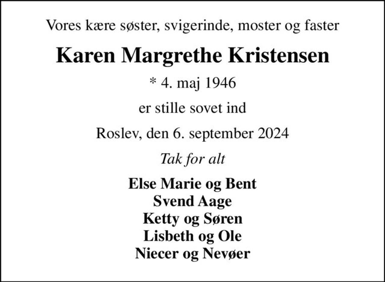 Vores kære søster, svigerinde, moster og faster
Karen Margrethe Kristensen
* 4. maj 1946
er stille sovet ind
Roslev, den 6. september 2024
Tak for alt
Else Marie og Bent Svend Aage Ketty og Søren Lisbeth og Ole Niecer og Nevøer
