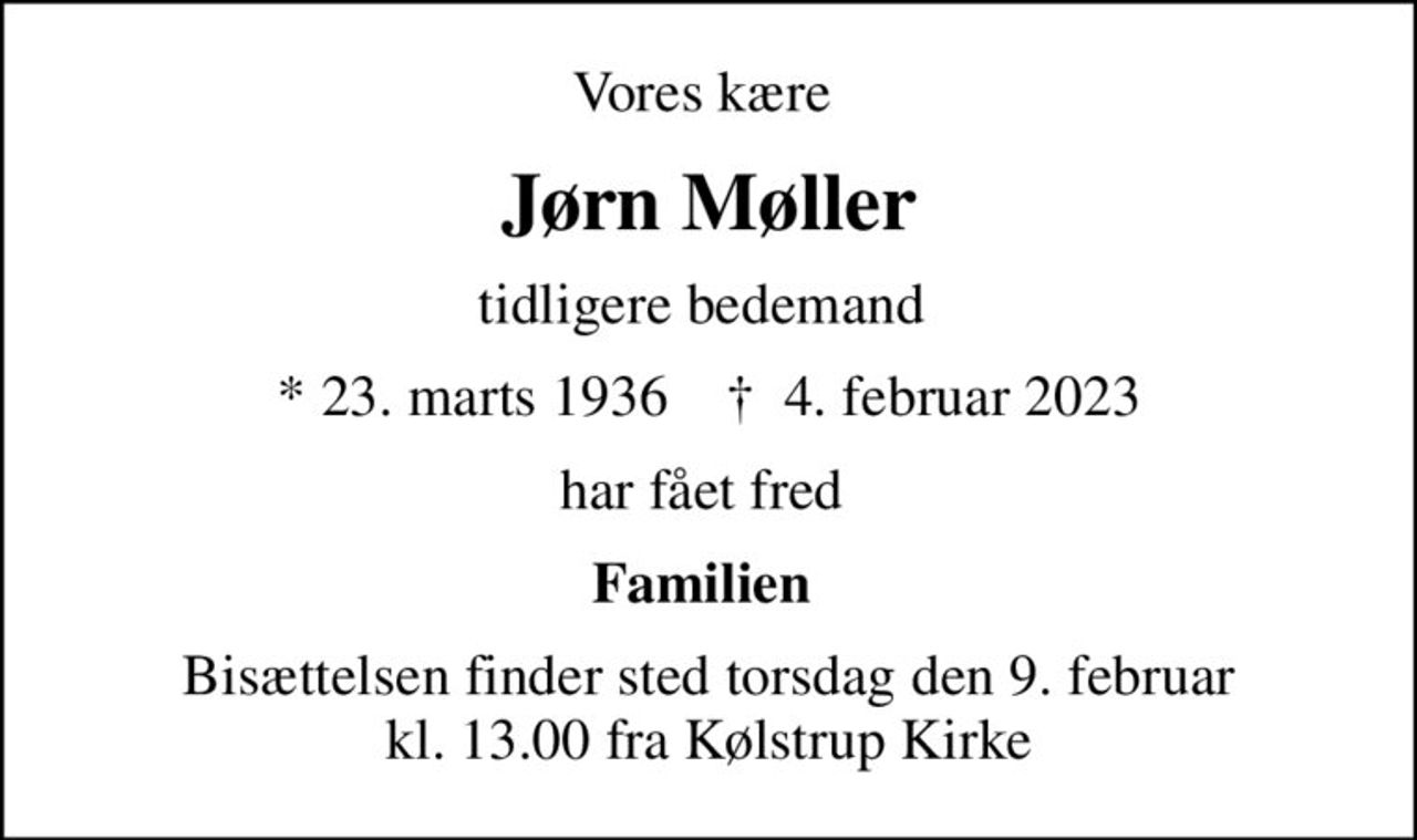 Vores kære 
Jørn Møller
tidligere bedemand 
* 23. marts 1936    ✝ 4. februar 2023
har fået fred 
Familien 
Bisættelsen finder sted torsdag den 9. februar kl. 13.00 fra Kølstrup Kirke