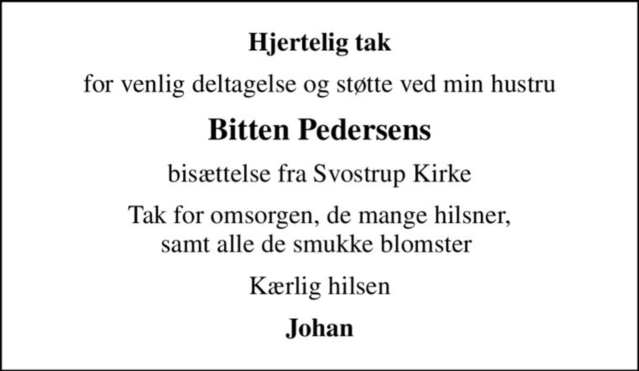 Hjertelig tak
for venlig deltagelse og støtte ved min hustru
Bitten Pedersens
bisættelse fra Svostrup Kirke
Tak for omsorgen, de mange hilsner, samt alle de smukke blomster 
Kærlig hilsen
Johan