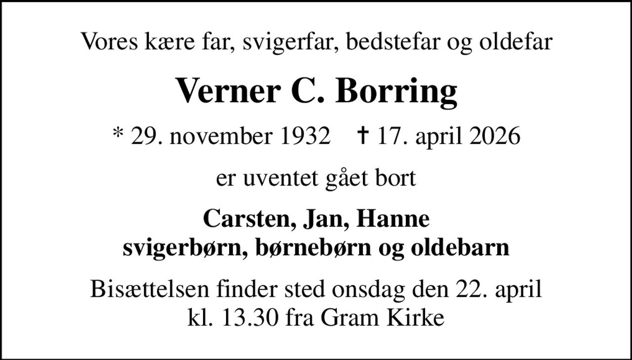 Vores kære far, svigerfar, bedstefar og oldefar
Verner C. Borring
* 29. november 1932    ✝ 17. april 2026
er uventet gået bort
Carsten, Jan, Hanne svigerbørn, børnebørn og oldebarn
Bisættelsen finder sted onsdag den 22. april kl. 13.30 fra Gram Kirke