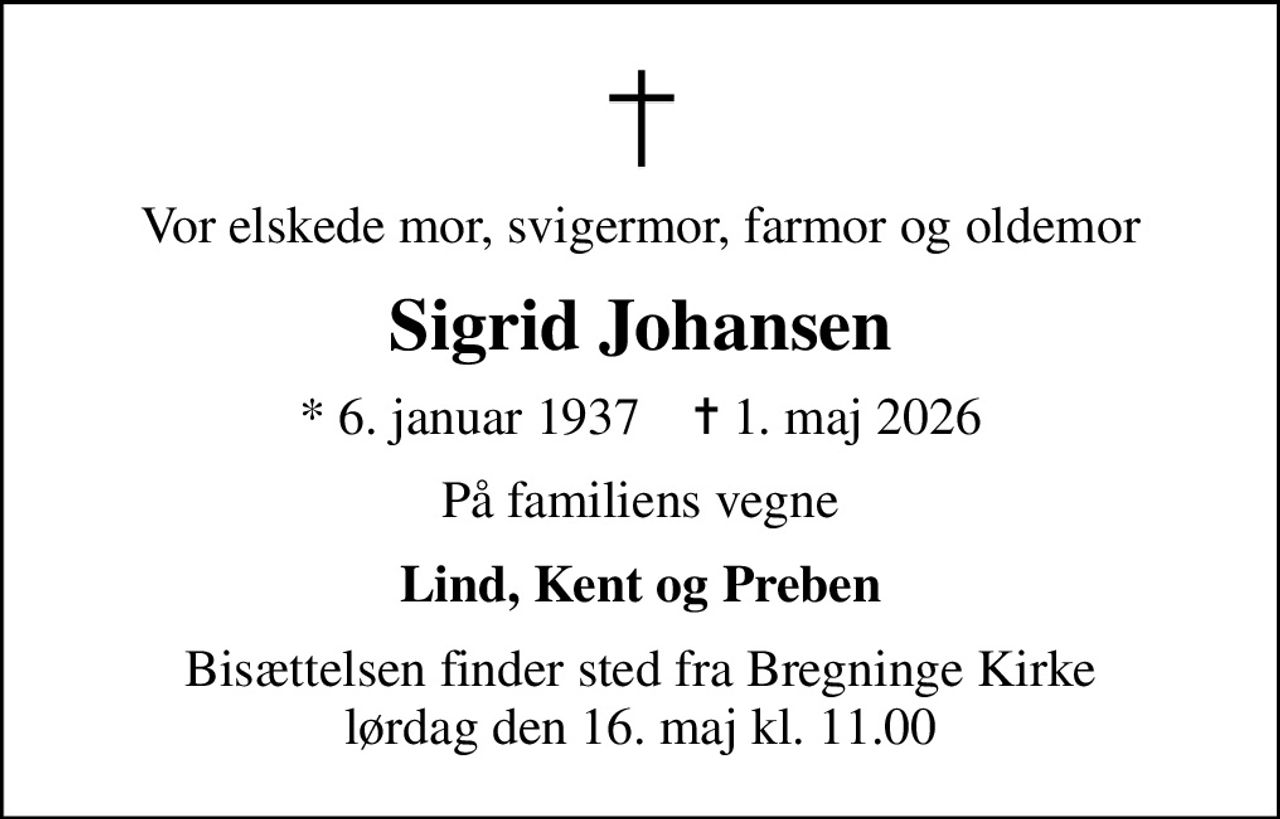 Vor elskede mor, svigermor, farmor og oldemor
Sigrid Johansen
* 6. januar 1937    ✝ 1. maj 2026
På familiens vegne
Lind, Kent og Preben
Bisættelsen finder sted fra Bregninge Kirke  lørdag den 16. maj kl. 11.00