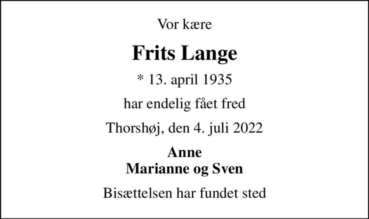 Vor kære
Frits Lange
* 13. april 1935
har endelig fået fred
Thorshøj, den 4. juli 2022
Anne Marianne og Sven
Bisættelsen har fundet sted