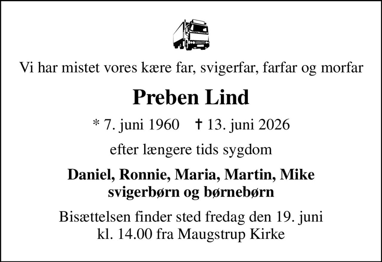 Vi har mistet vores kære far, svigerfar, farfar og morfar
Preben Lind
* 7. juni 1960    ✝ 13. juni 2026
efter længere tids sygdom
Daniel, Ronnie, Maria, Martin, Mike svigerbørn og børnebørn
Bisættelsen finder sted fredag den 19. juni kl. 14.00 fra Maugstrup Kirke