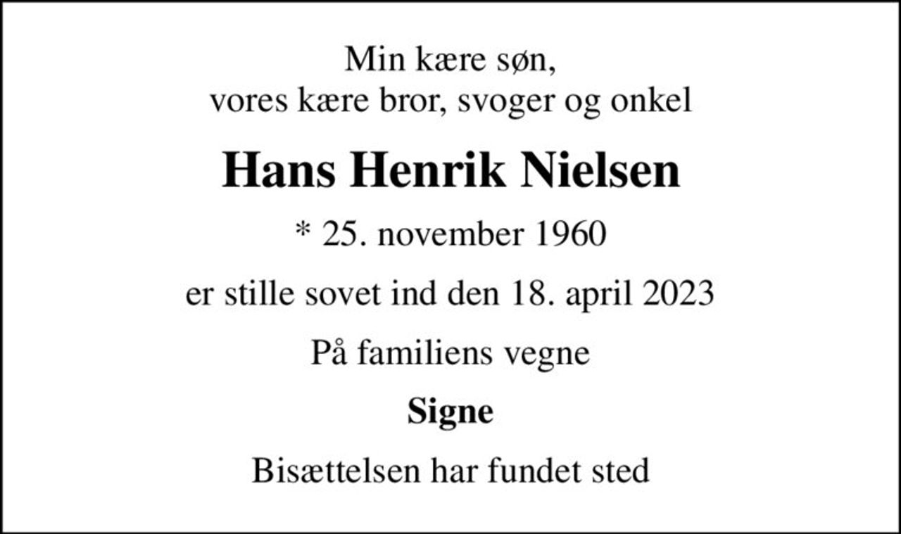 Min kære søn, vores kære bror, svoger og onkel
Hans Henrik Nielsen
* 25. november 1960
er stille sovet ind den 18. april 2023
På familiens vegne
Signe
Bisættelsen har fundet sted