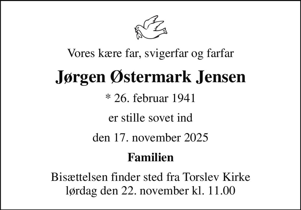 Vores kære far, svigerfar og farfar
Jørgen Østermark Jensen
* 26. februar 1941
er stille sovet ind
den 17. november 2025
Familien
Bisættelsen finder sted fra Torslev Kirke  lørdag den 22. november kl. 11.00